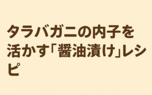 タラバガニの内子を活かす「醤油漬け」レシピ
