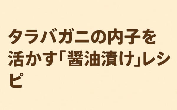 タラバガニの内子を活かす「醤油漬け」レシピ